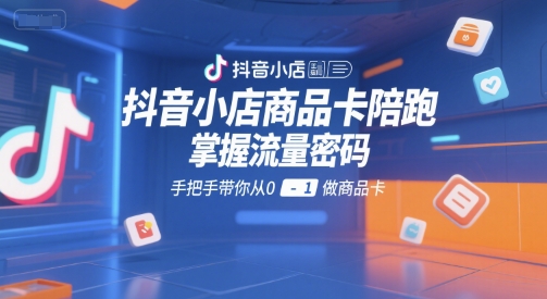 抖音小店商品卡陪跑，掌握流量密码，手把手带你从0-1做商品卡-天行资源库