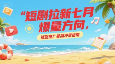 短剧拉新七月爆量方向，短剧推广暑期冲量指南-天行资源库