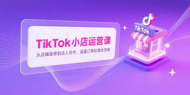 TikTok小店运营课，从店铺装修到达人合作，涵盖订单处理全流程-天行资源库