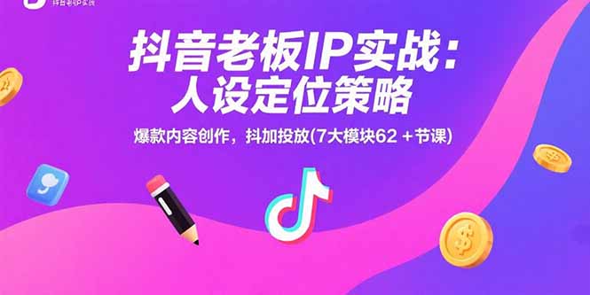 抖音老板IP实战：人设定位策略，爆款内容创作，抖加投放(7大模块62+节课-天行资源库