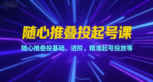 随心推叠投起号课，随心推叠投基础、进阶，精准起号投放等-天行资源库