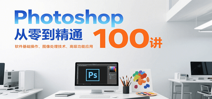 Photoshop从零到精通100讲：软件基础操作、图像处理技术、高级功能应用-天行资源库