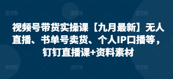 视频号带货实操课【25年7月最新】无人直播、书单号卖货、个人IP口播等，钉钉直播课+资料素材-天行资源库