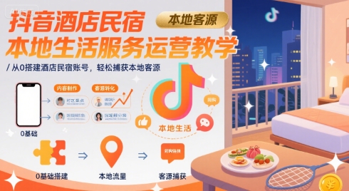 抖音酒店民宿本地生活服务运营教学，从0搭建酒店民宿账号，轻松捕获本地客源-天行资源库