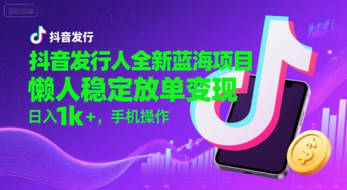 抖音发行人全新蓝海项目，懒人稳定放单变现,，日入1k+，手机操作【揭秘】-天行资源库