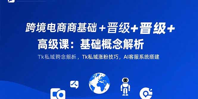 跨境电商基础+晋级+高级课：基础概念解析,Tk私域涨粉技巧,AI客服系统搭建-天行资源库