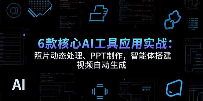 6款核心AI工具应用实战：照片动态处理、PPT制作，智能体搭建 视频自动生成-天行资源库