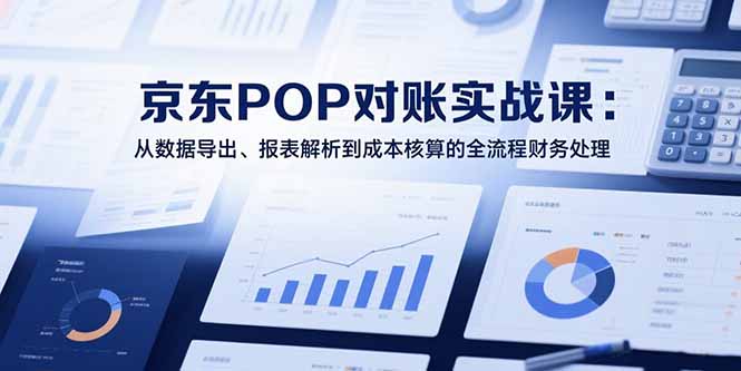 2025京东POP对账实战课：从数据导出、报表解析到成本核算的全流程财务处理-天行资源库
