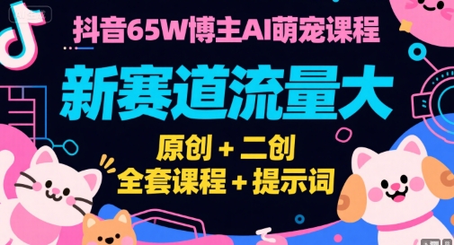 抖音65W博主AI萌宠课程，新赛道流量大，原创+二创，全套课程+提示词-天行资源库