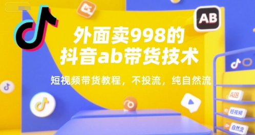 外面卖998的抖音ab带货技术，短视频带货教程，不投流，纯自然流-天行资源库