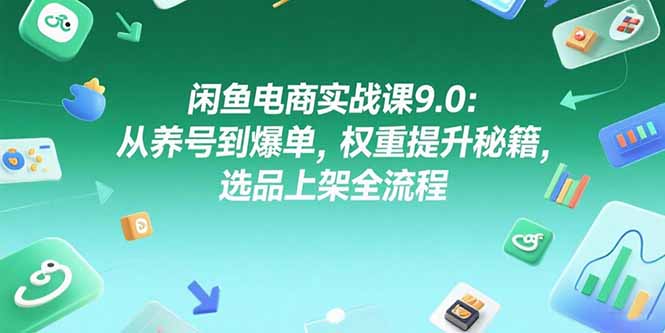 闲鱼电商实战课9.0：从养号到爆单，权重提升秘籍，选品上架全流程-天行资源库