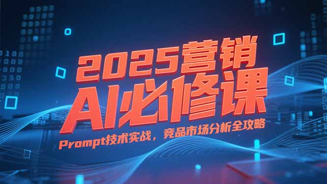 2025营销AI必修课，业务拆解逻辑，Prompt技术实战，竞品市场分析全攻略-天行资源库