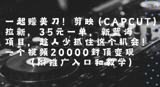 一起挣美刀!剪映(CAPCUT)拉新，35米一单，新蓝海项目，一个视频2w封顶变现(附推广入口和教学)-天行资源库