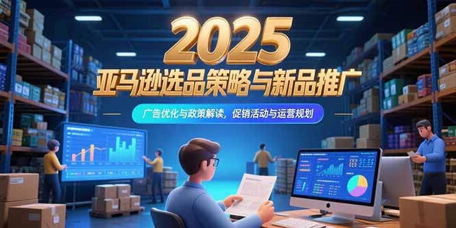 2025亚马逊选品策略与新品推广，广告优化与政策解读，促销活动与运营规划-天行资源库