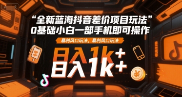 全新蓝海抖音差价项目玩法，0基础小白一部手机即可操作，暴利风口玩法，日入1k+【揭秘】-天行资源库