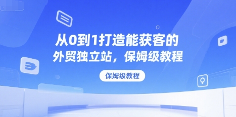 从0到1打造能获客的外贸独立站，保姆级教程-天行资源库