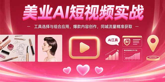美业AI短视频实战：工具选择与组合应用，爆款内容创作，同城流量精准获取-天行资源库