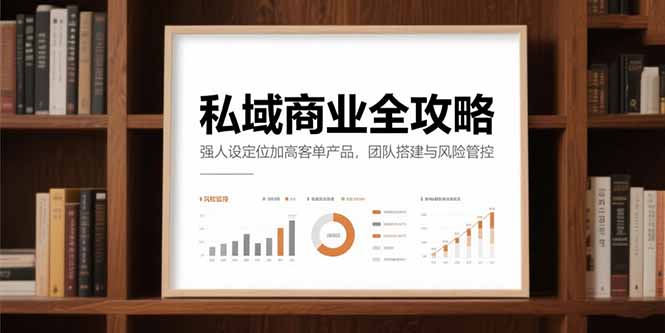 私域商业全攻略，强人设定位加高客单产品，团队搭建与风险管控-天行资源库