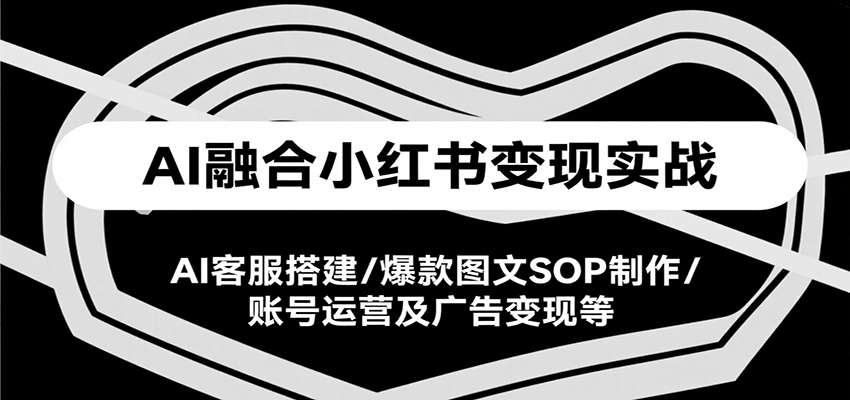 AI融合小红书变现实战课，AI客服搭建/爆款图文SOP制作/账号运营及广告变现等-天行资源库