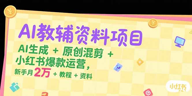 AI教辅资料项目，AI生成+原创混剪+小红书爆款运营，新手月入2万+教程+资料-天行资源库