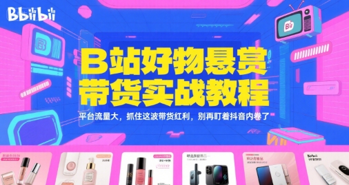 B站好物悬赏带货实战教程，平台流量大，抓住这波带货红利，别再盯着抖音内卷了-天行资源库