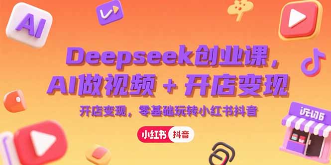 Deepseek创业课，AI做视频+开店变现，零基础玩转小红书抖音-天行资源库
