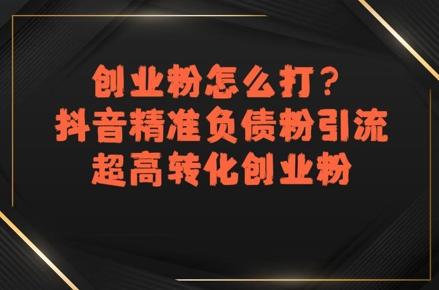创业粉怎么打？抖音精准负债粉引流，超高转化创业粉-天行资源库