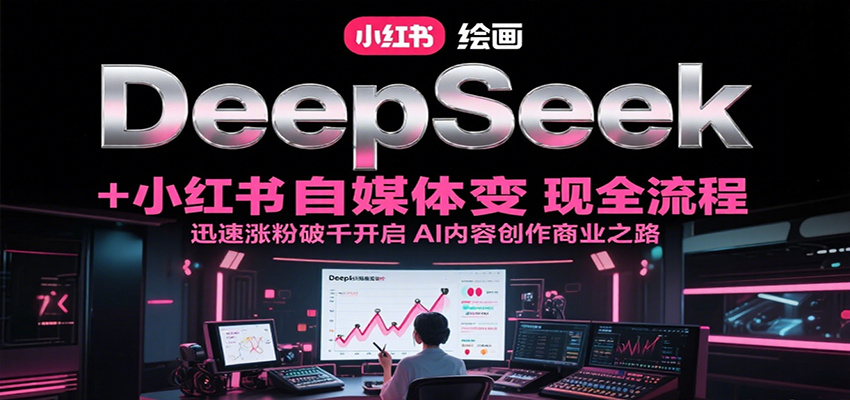 DeepSeek绘画+小红书自媒体变现全流程，迅速涨粉破千开启AI内容创作商业之路-天行资源库