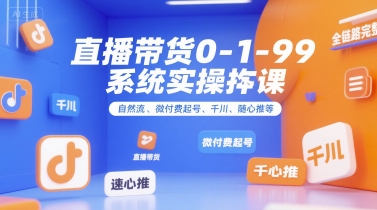 直播带货0~1~99系统实操课，自然流、微付费​起号、千川、随心推等，直播带货全链路完整逻辑-天行资源库