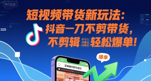 短视频带货新玩法：抖音一刀不剪带货，不剪辑，纯搬运，新手也能轻松爆单!-天行资源库