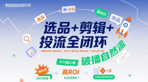 选品+剪辑+投流全闭环，破播自然流+撬动高ROI，手把手打通“选品-剪辑-测品-千川随心推”全链-天行资源库