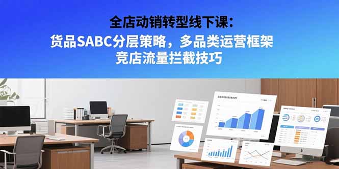 全店动销转型线下课：货品SABC分层策略，多品类运营框架 竞店流量拦截技巧-天行资源库