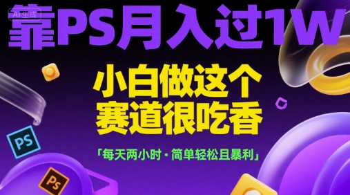 靠PS月入过1W，小白做这个赛道很吃香，每天两小时，简单轻松且暴利【揭秘】-天行资源库