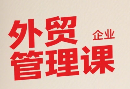 中小外贸企业管理课，系统性强，直击痛点，助企业全面提升管理智慧-天行资源库