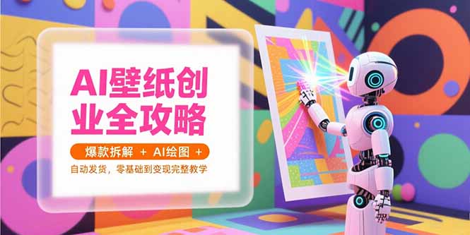 AI壁纸创业全攻略，爆款拆解+AI绘图+自动发货，零基础到变现完整教学-天行资源库