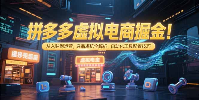 拼多多虚拟电商掘金：从入驻到运营，选品避坑全解析，自动化工具配置技巧-天行资源库