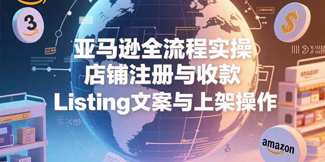 亚马逊全流程实操，店铺注册与收款，Listing文案与上架操作-天行资源库