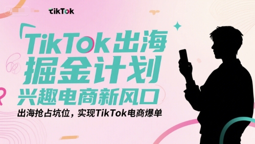TikTok出海掘金计划，兴趣电商新风口，出海抢占坑位，实现TikTok电商爆单-天行资源库