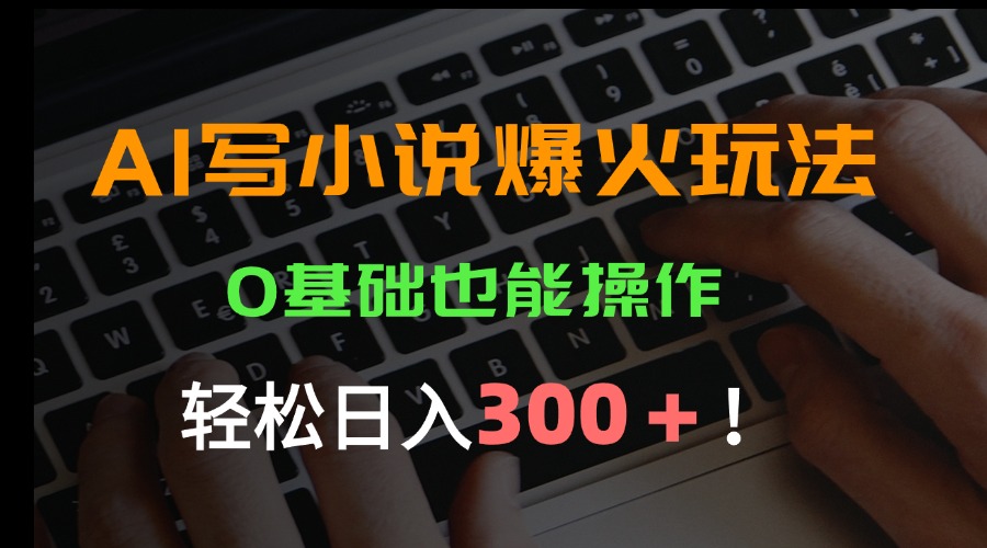 AI写小说爆火玩法，0基础也能操作，日收益轻松300+！-天行资源库
