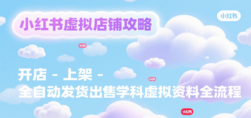 小红书虚拟店铺攻略，开店-上架-全自动发货出售学科虚拟资料完整流程-天行资源库