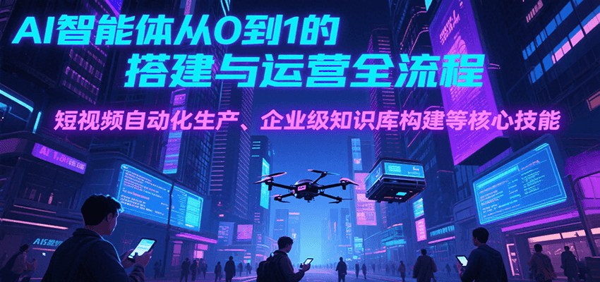 AI智能体从0到1的搭建与运营全流程，短视频自动化生产、企业级知识库构建等核心技能-天行资源库