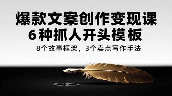 爆款文案创作变现课，6种抓人开头模板，8个故事框架，3个卖点写作手法-天行资源库