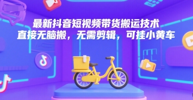 最新抖音短视频带货搬运技术，直接无脑搬，无需剪辑，可挂小黄车-天行资源库