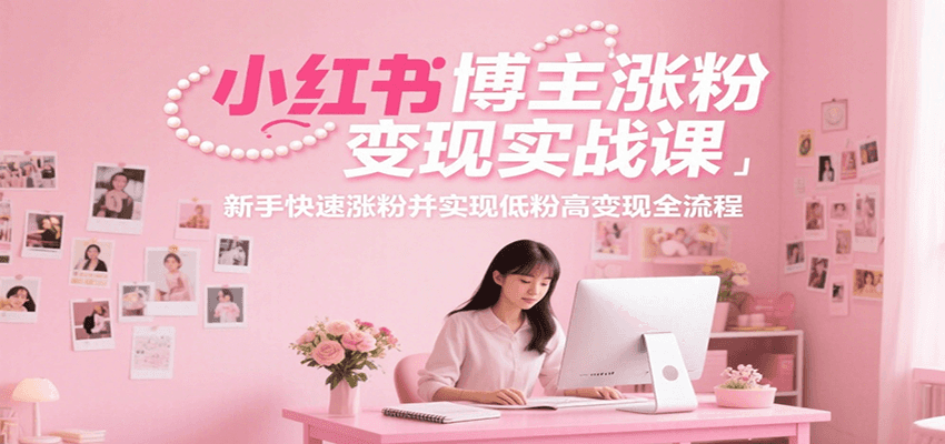 小红书博主涨粉变现实战课，新手快速涨粉并实现低粉高变现全流程-天行资源库