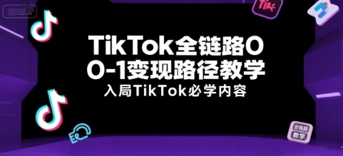 TikTok全链路0-1变现路径教学，入局TikTok必学内容-天行资源库