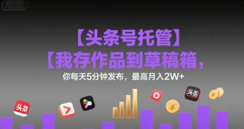【头条号托管 】我存作品到草稿箱，你每天5分钟发布，最高月入2W+【揭秘】-天行资源库