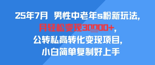 25年7月男性中老年s粉新玩法，月轻松变现3W+，公转私高转化变现项目，小白简单复制好上手-天行资源库