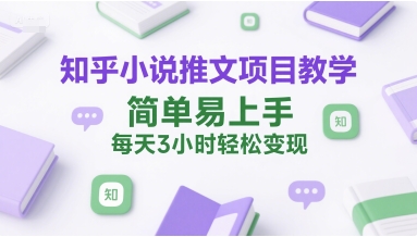 知乎小说推文项目教学，简单易上手，每天3小时轻松变现-天行资源库