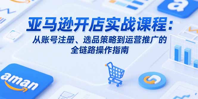 亚马逊开店实战课程：从账号注册、选品策略到运营推广的全链路操作指南-天行资源库