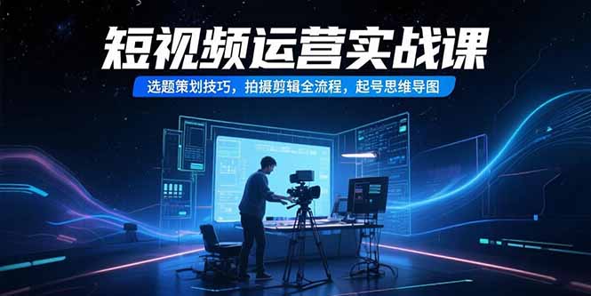 短视频运营实战课，选题策划技巧，拍摄剪辑全流程，起号思维导图-天行资源库